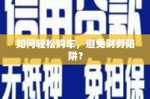 神池如何轻松购车，避免财务陷阱？
