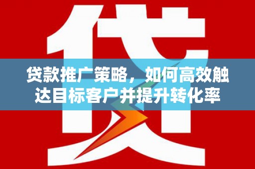 神池贷款推广策略，如何高效触达目标客户并提升转化率