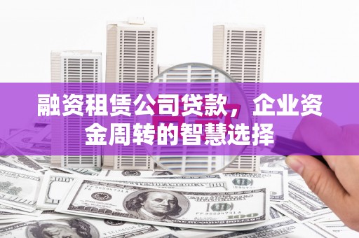神池融资租赁公司贷款，企业资金周转的智慧选择
