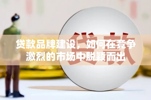 神池贷款品牌建设，如何在竞争激烈的市场中脱颖而出