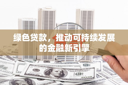 神池绿色贷款，推动可持续发展的金融新引擎