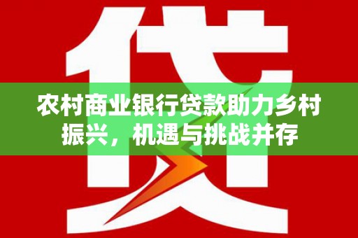 神池农村商业银行贷款助力乡村振兴，机遇与挑战并存