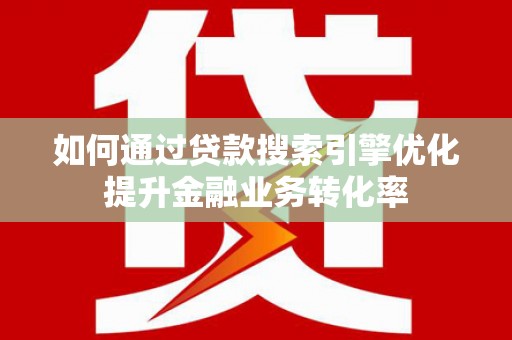 神池如何通过贷款搜索引擎优化提升金融业务转化率