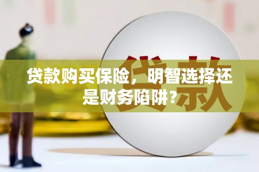 神池贷款购买保险，明智选择还是财务陷阱？