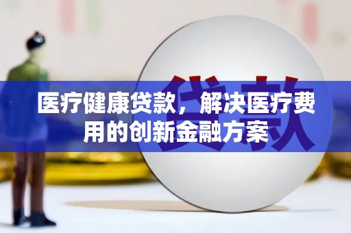 神池医疗健康贷款，解决医疗费用的创新金融方案