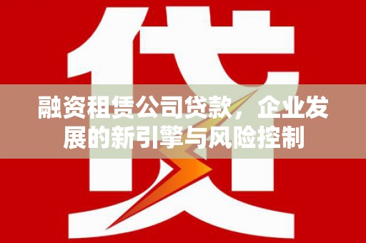 神池融资租赁公司贷款，企业发展的新引擎与风险控制