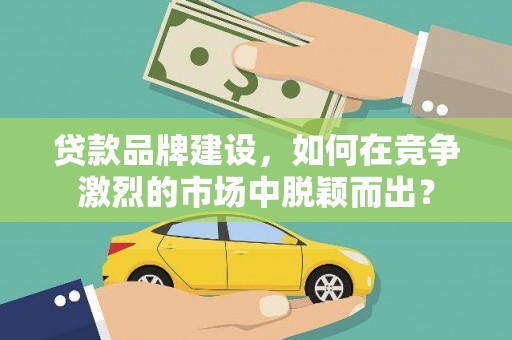 神池贷款品牌建设，如何在竞争激烈的市场中脱颖而出？