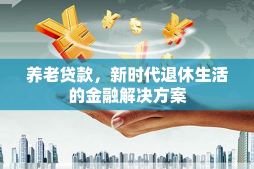 神池养老贷款，新时代退休生活的金融解决方案