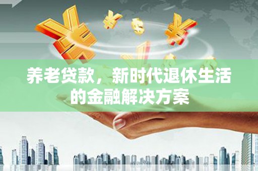 神池养老贷款，新时代退休生活的金融解决方案