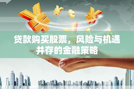 神池贷款购买股票，风险与机遇并存的金融策略