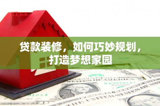 神池贷款装修，如何巧妙规划，打造梦想家园