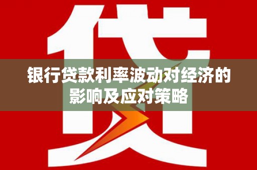 神池银行贷款利率波动对经济的影响及应对策略