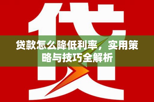 神池贷款怎么降低利率，实用策略与技巧全解析