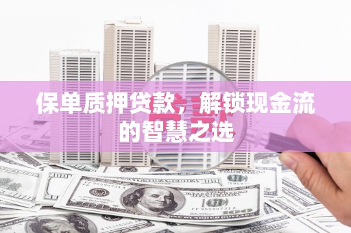 神池保单质押贷款，解锁现金流的智慧之选