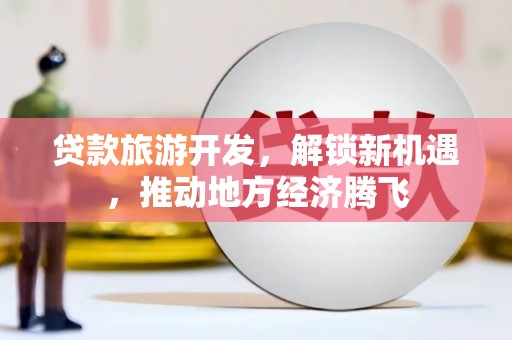 神池贷款旅游开发，解锁新机遇，推动地方经济腾飞