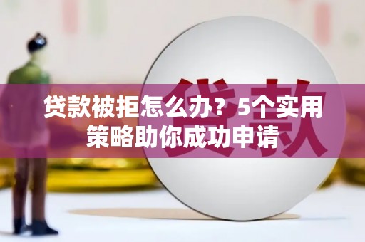 神池贷款被拒怎么办？5个实用策略助你成功申请